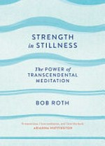 Strength in stillness : the power of transcendental meditation / Bob Roth with Kevin Carr O'Leary.