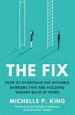 The fix : overcome the invisible barriers that are holding women back at work / Michelle P. King ; foreword by Gillian Anderson and Jennifer Nadel.
