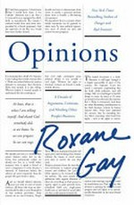 Opinions : a decade of arguments, criticisms, and minding other people's business / Roxane Gay.