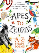 Apes to zebras : an A-Z of shape poems / poems by Liz Brownlee, Sue Hardy-Dawson and Roger Stevens ; shaped by Liz Brownlee and Sue Hardy-Dawson ; illustrated by Lorna Scobie.
