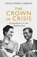 The crown in crisis : countdown to the abdication / Alexander Larman.