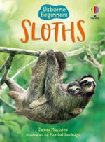 Sloths / James Maclaine ; illustrated by Maribel Luchuga ; additional illustrations by Bonnie Pang ; designed by Claire Morgan and Sam Whibley ; sloth consultant : Professor David Macdonald CBE, Wildlife Conservation Unit, Zoology Department, University of Oxford ; reading consultant: Alison Kelly.