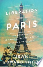 The liberation of Paris : how Eisenhower, de Gaulle, and von Choltitz saved the City of Light / Jean Edward Smith.
