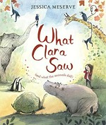 What Clara saw : (and what the animals did!) / Jessica Meserve.