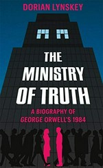 The Ministry of Truth : a biography of George Orwell's 1984 / Dorian Lynskey.
