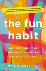 The fun habit : how the pursuit of joy and wonder can change your life / Mike Rucker, Ph.D.