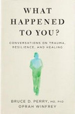 What happened to you? : conversations on trauma, resilience and healing / Bruce Perry, MD. PhD, Oprah Winfrey.