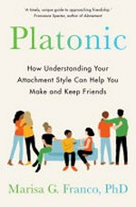 Platonic : how understanding your attachment style can help you make and keep friends / Marisa G. Franco.