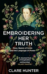 Embroidering her truth : Mary, Queen of Scots and the language of power / Clare Hunter.