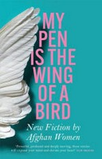 My pen is the wing of a bird : new fiction / by Afghan women ; with an introduction by Lyse Doucet and ; an afterword by Lucy Hannah.