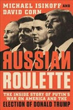 Russian roulette : the inside story of Putin's war on America and the election of Donald Trump / Michael Isikoff and David Corn.