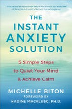 The Instant anxiety solution : 5 simple steps to quiet your mind & achieve calm / Michelle Biton ; foreword by Nadine Macaluso, PH.D.