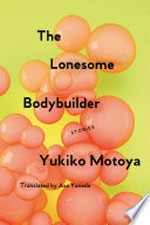 The lonesome bodybuilder : stories / Yukiko Motoya ; translated from the Japanese by Asa Yoneda.