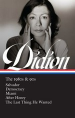 Joan Didion : the 1980s & 90s : Salvador ; Democracy ; Miami ; After Henry ; The last thing he wanted / David L. Ulin, editor.