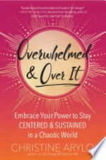 Overwhelmed & over it : embrace your power to stay centered & sustained in a chaotic world / Christine Arylo.