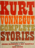 Complete stories / Kurt Vonnegut ; collected and introduced by Jerome Klinkowitz & Dan Wakefield ; foreword by Dave Eggers.