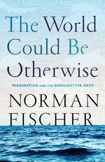 The world could be otherwise : imagination and the Bodhisattva path / Norman Fischer.