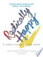 Radically happy : a user's guide to the mind / Phakchok Rinpoche and Erric Solomon ; illustrations and design by Julian Pang.