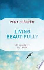Living beautifully with uncertainty and change / Pema Chödrön.