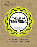 The art of tinkering : meet 150+ makers working at the intersection of art, science & technology / Karen Wilkinson & Mike Petrich.