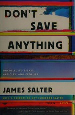 Don't save anything : the uncollected writing of James Salter / James Salter with a preface by Kay Eldredge Salter.