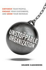 The unstoppable organization : empower your people, engage your customers, and grow your revenue / Shawn Casemore.