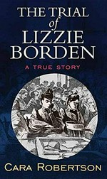 The trial of Lizzie Borden : a true story / Cara Robertson.