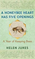 A honeybee heart has five openings : a year of keeping bees / Helen Jukes.