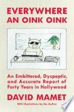 Everywhere an oink oink : an embittered, dyspeptic, and accurate report of forty years in Hollywood / David Mamet ; with illustrations by the author.