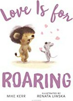 Love is for roaring / Mike Kerr ; illustrated by Renata Liwska.