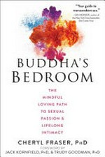 Buddha's bedroom : the mindful loving path to sexual passion & lifelong intimacy / Cheryl Fraser, PhD ; foreword by Jack Kornfield, PhD, & Trudy Goodman, PhD.