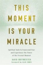 This moment is your miracle : spiritual tools to transcend fear and experience the power of the present moment / David Hoffmeister ; foreword by Alan Cohen.