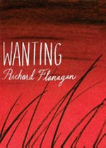 Wanting / Richard Flanagan.