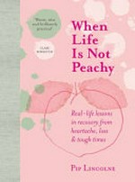 When life is not peachy : real-life lessons in recovery from heartache, grief & tough times / Pip Lincolne.