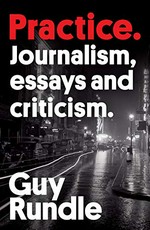 Practice : journalism, essays and criticism / Guy Rundle.