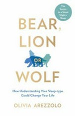 Bear, lion or wolf : how understanding your sleep-type could change your life / Olivia Arezzolo.
