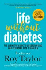 Life without diabetes : the definitive guide to understanding and reversing type 2 diabetes / Professor Roy Taylor, Professor of Medicine and Metabolism Newcastle University and Honourary consultant physician Newcastle upon Tyne Hospitals NHS Foundation Trust.