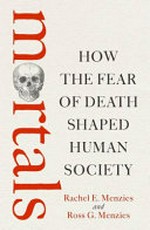 Mortals : how the fear of death shaped human society / Rachel E. Menzies and Ross G. Menzies.