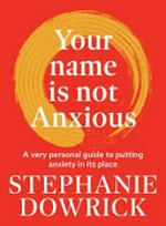 Your name is not anxious : a very personal guide to putting anxiety in its place / Stephanie Dowrick.
