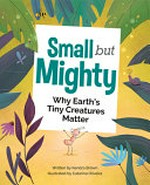 Small but mighty : why Earth's tiny creatures matter / written by Kendra Brown ; illustrated by Catarina Oliveira.