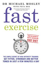 Fast exercise : the smart route to health & fitness Dr. Michael Mosley with Peta Bee ; foreword by Professor Jamie Timmons, Loughborough University.