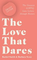 The love that dares : letters of LGBTQ+ love & friendship through history / Rachel Smith & Barbara Vesey ; foreword by Mark Gatiss.