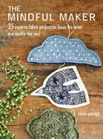 The mindful maker : 35 creative fabric projects to focus the mind and soothe the soul / Clare Youngs.