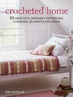 Crocheted home : 35 beautiful designs for throws, cushions, blankets and more / Kate Eastwood ; photographer, James Gardiner ; illustrator, Stephen Dew.