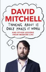 Thinking about it only makes it worse : and other lessons from modern life / David Mitchell.
