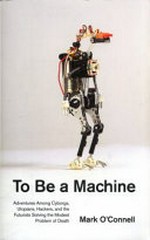 To be a machine : adventures among cyborgs, utopians, hackers, and the futurists solving the modest problem of death / Mark O'Connell.