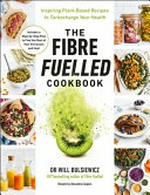 The fibre fuelled cookbook : inspiring plant-based recipes to turbocharge your health / Dr Will Bulsiewicz ; recipes by Alexandra Caspero.