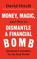 Money, magic, and how to dismantle a financial bomb : quantum economics for the real world / David Orrell.