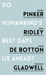 Do humankind's best days lie ahead? Steven Pinker, Matt Ridley, Alain de Botton, Malcolm Gladwell ; introduction by Rudyard Griffiths.