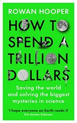 How to spend a trillion dollars : How to spend a trillion dollars : saving the world and solving the biggest mysteries in science / Rowan Hooper.